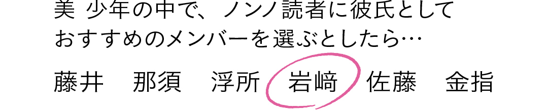 美 少年の中で、ノンノ読者に彼氏として おすすめのメンバーを選ぶとしたら… 藤井 那須 浮所 ◯岩﨑 佐藤 金指