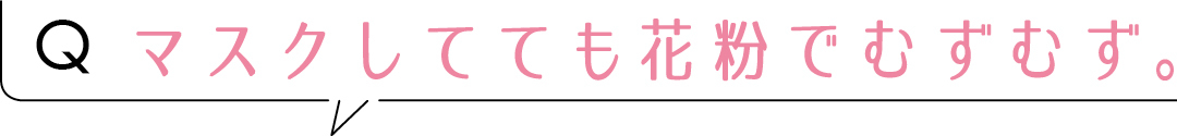 Qマスクしてても花粉でむずむず。