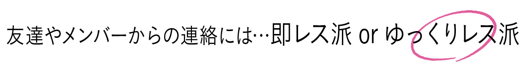 友達やメンバーからの連絡には…即レス派orゆっくりレス派 ゆっくりレス派