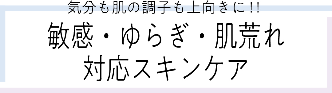 気分も肌の調子も上向きに!! 敏感・ゆらぎ・肌荒れ対応スキンケア