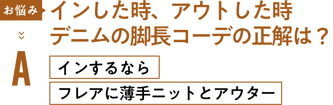 お悩み インした時、アウトした時 デニムの脚長コーデの正解は? Aインするなら フレアに薄手ニットとアウター