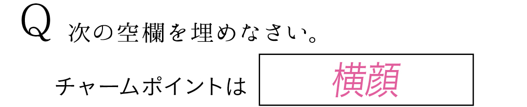 Q 次の空欄を埋めなさい。 チャームポイントは横顔