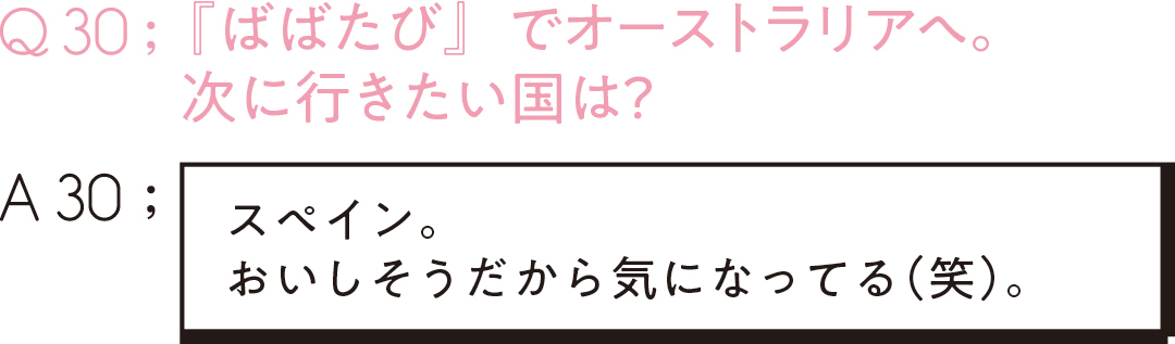 Q30;『ばばたび』で オーストラリアへ。 次に行きたい国は? A30; スペイン。 おいしそうだから 気になってる(笑)。