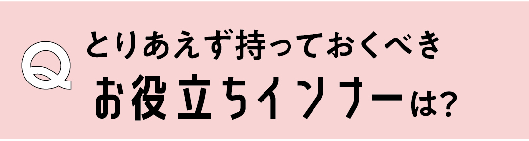 Q とりあえず持っておくべきお役立ちインナーは?