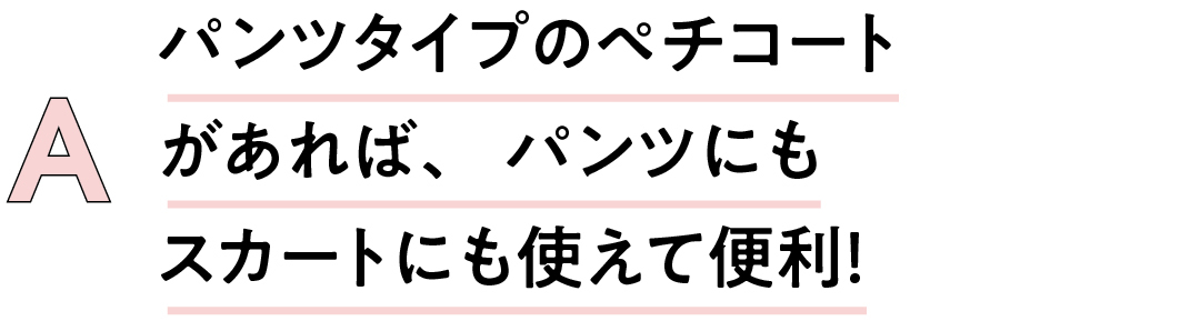 A パンツタイプのペチコートがあれば、パンツにもスカートにも使えて便利!