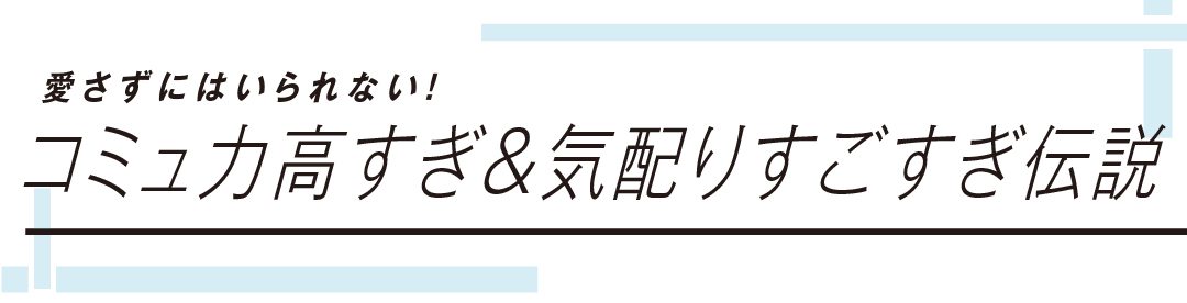 愛さずにはいられない! コミュ力高すぎ&気配りすごすぎ伝説