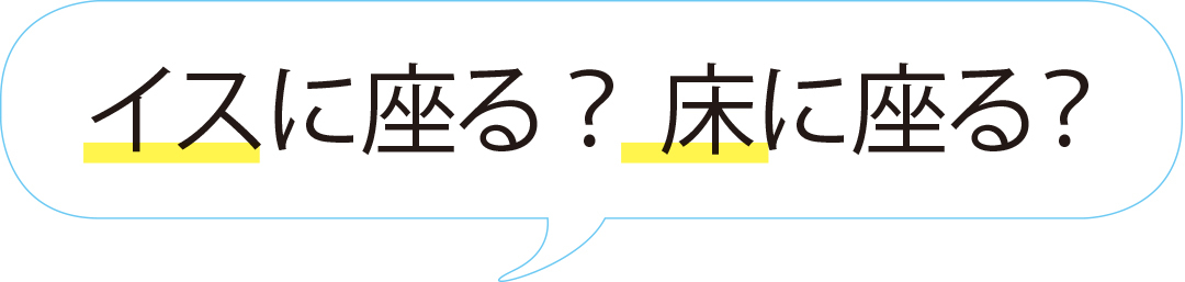 イスに座る? 床に座る?
