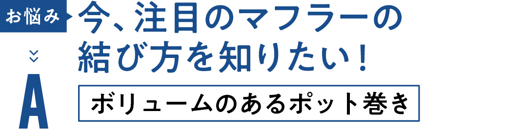 お悩み 今、注目のマフラーの 結び方を知りたい! A ボリュームのあるポット巻き
