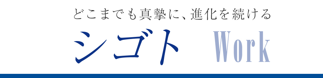 どこまでも真摯に、進化を続ける シゴト