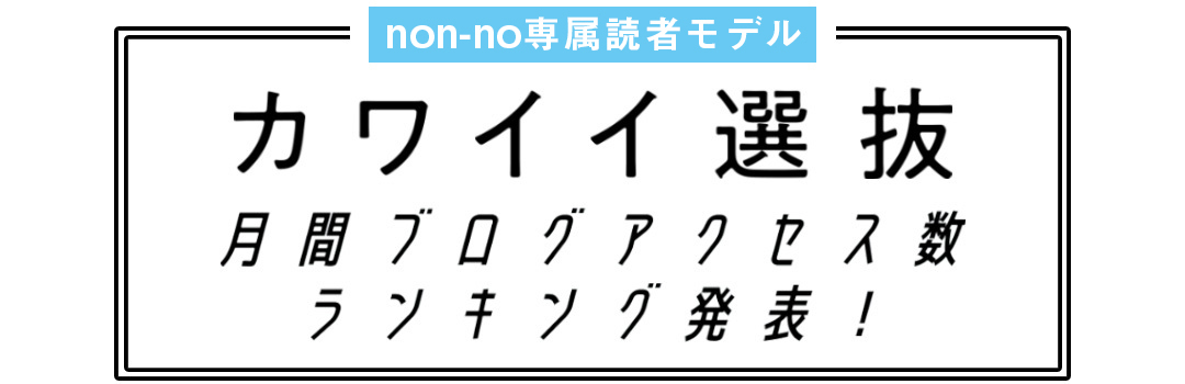 non-no専属読者モデル|カワイイ選抜 月間ブログアクセス数ランキング発表!