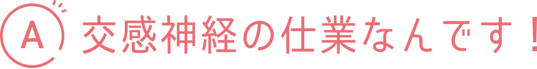 A 交感神経の仕業なんです!