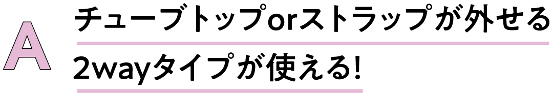 A チューブトップorストラップが外せる2wayタイプが使える!