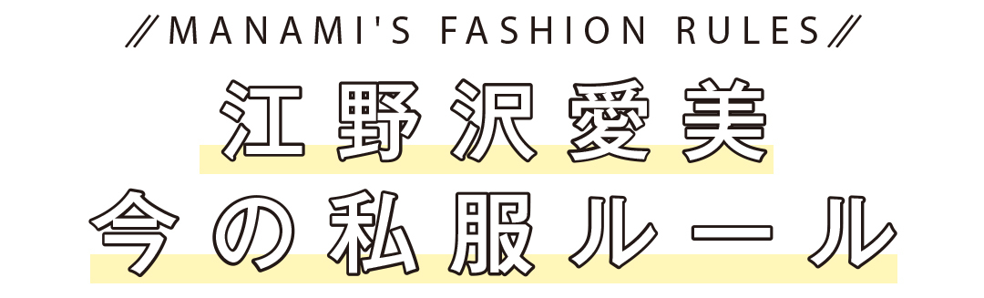 MANAMI'S FASHION RULES 江野沢愛美 今の私服ルール
