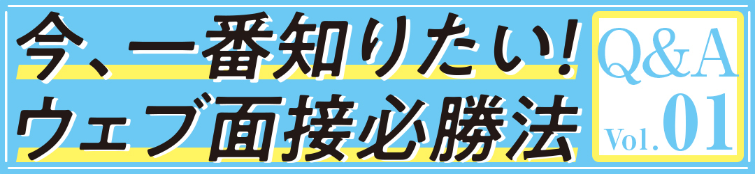 ウェブ面接で気になること、全部聞きました!前編【ウェブ面接必勝法vol.4】_1_1