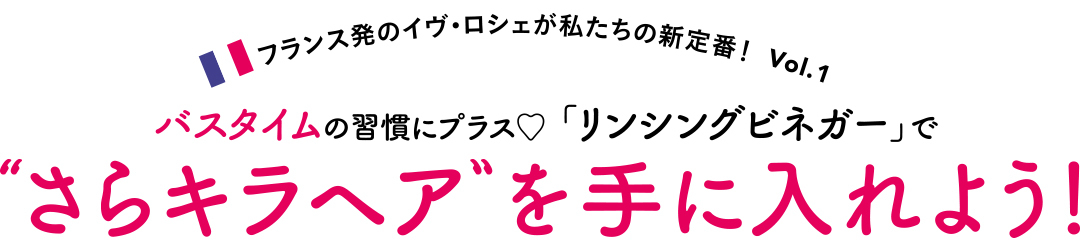 バスタイムの習慣にプラス♡ 「リンシングビネガー」で“さらキラヘア”を手に入れよう!【フランス発のイヴ・ロシェが私たちの新定番! Vol.1】_1_1