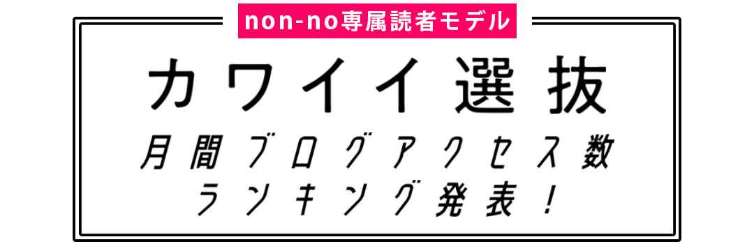 non-no専属読者モデル|カワイイ選抜 月間ブログアクセス数ランキング発表!