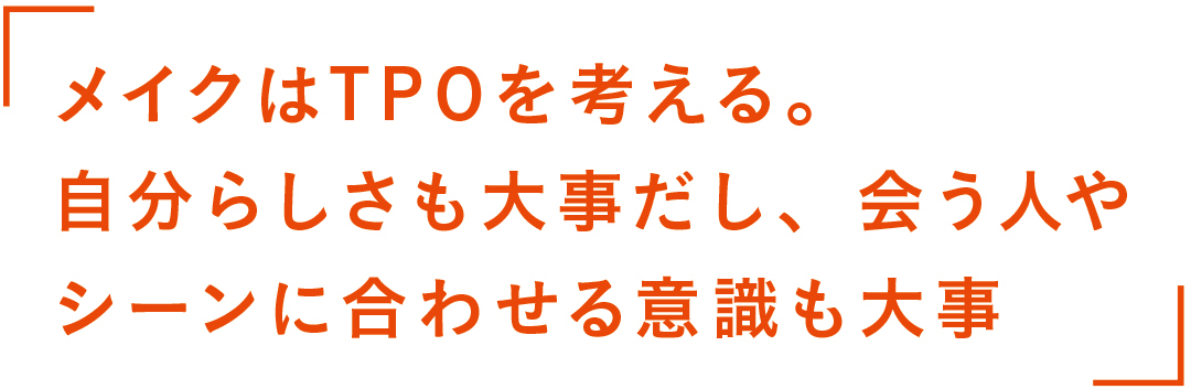 Make up 「メイクはTPOを考える。自分らしさも大事だし、会う人やシーンに合わせる意識も大事」