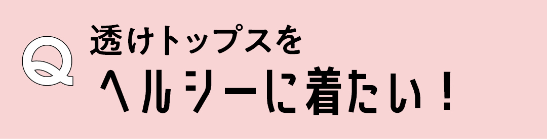 Q 透けトップスをヘルシーに着たい!