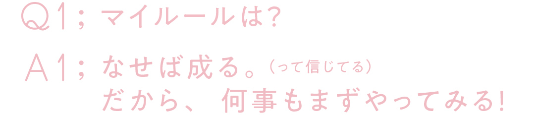 Q1;マイルールは?A1;なせば成る。(って信じてる)だから、何事もまずやってみる!