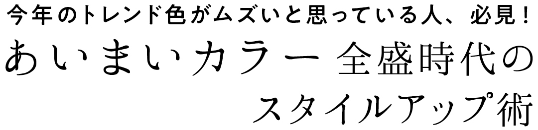 今年のトレンド色がムズいと思っている人、必見! あいまいカラー全盛時代のスタイルアップ術