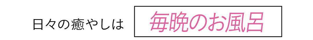 日々の癒やしは 毎晩のお風呂
