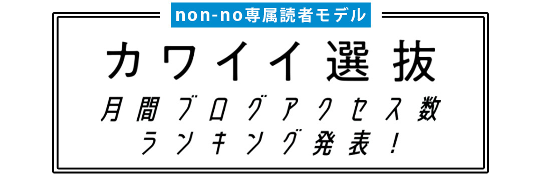 non-no専属読者モデル|カワイイ選抜 月間ブログアクセス数ランキング発表!