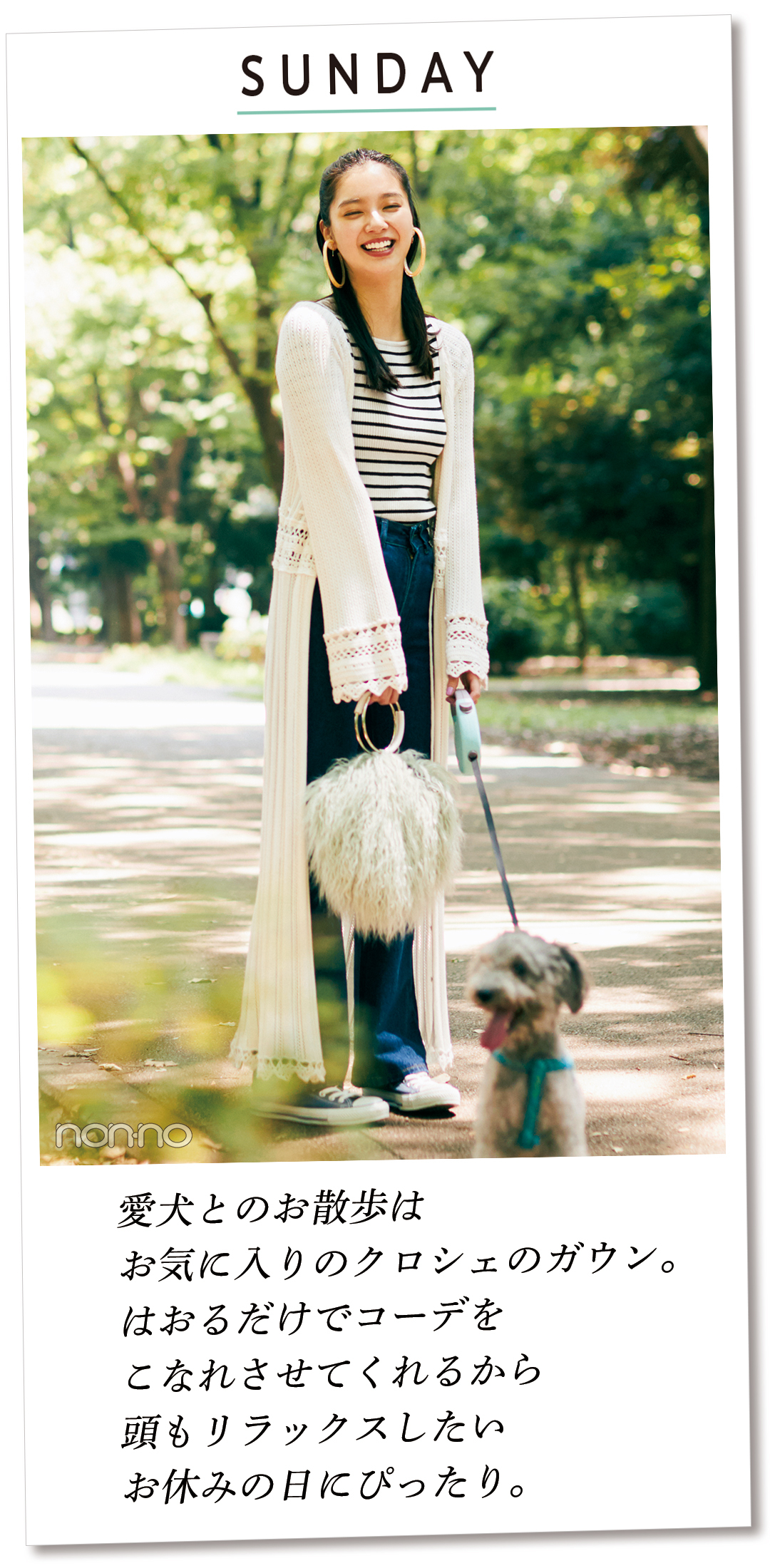 SUNDAY 愛犬とのお散歩は お気に入りのクロシェのガウン。 はおるだけでコーデを こなれさせてくれるから 頭もリラックスしたい お休みの日にぴったり。