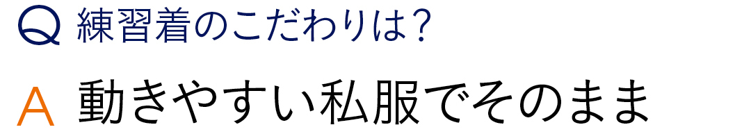 Q練習着のこだわりは? A動きやすい私服でそのまま