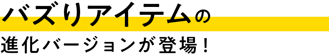 バズりアイテムの進化バージョンが登場!
