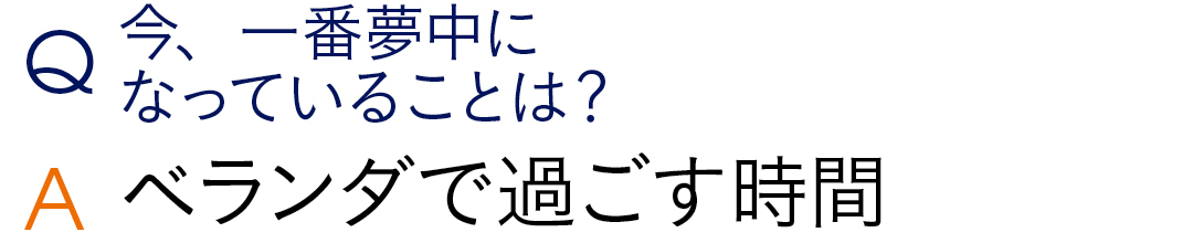 Q今、一番夢中に なっていることは? Aベランダで過ごす時間