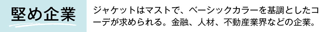 堅め企業 ジャケットはマストで、ベーシックカラーを基調としたコーデが求められる。金融、人材、不動産業界などの企業。