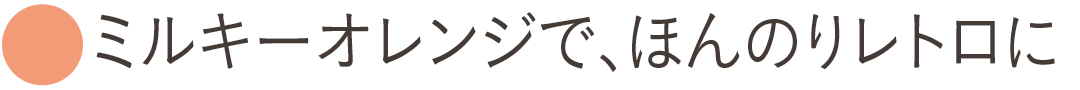 ミルキーオレンジで、ほんのりレトロに