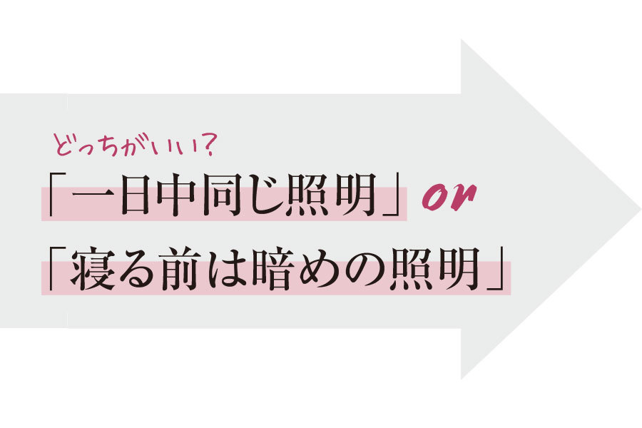 一日中同じ照明or寝る前は暗めの照明、どっちがいい?