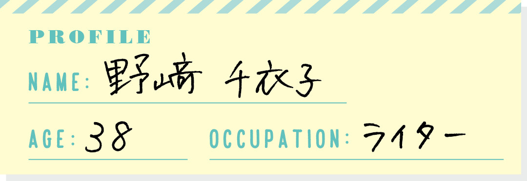 PROFILE NAME:野﨑千衣子 AGE:38 OCCUPATION:ライター