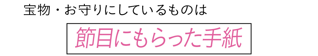 宝物・お守りにしているものは 節目にもらった手紙