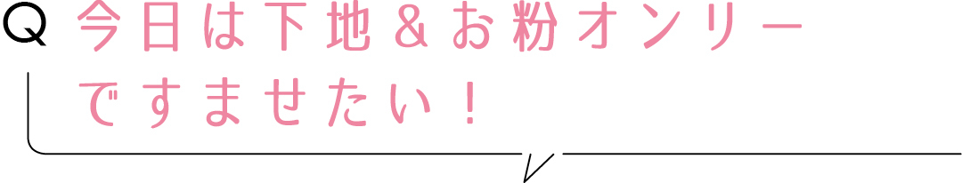Q今日は下地&お粉オンリーですませたい!