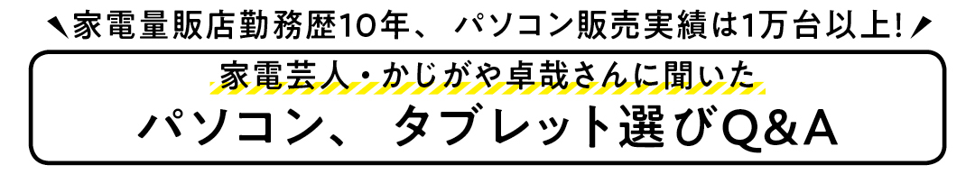 家電量販店勤務歴10年、パソコン販売実績は1万台以上!家電芸人・かじがや卓哉さんにパソコン、タブレット選びQ&A聞いた