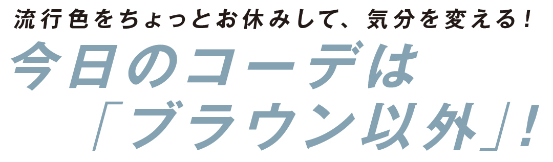 流行色をちょっとお休みして、気分を変える!今日のコーデは「ブラウン以外」!
