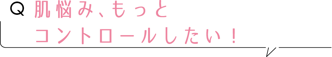 Q肌悩み、もっとコントロールしたい!