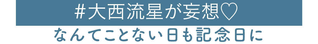 #大西流星が妄想 なんてことない日も記念日に
