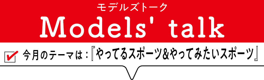 MODELS' TALK今月のテーマは『やってるスポーツ&やってみたいスポーツ』
