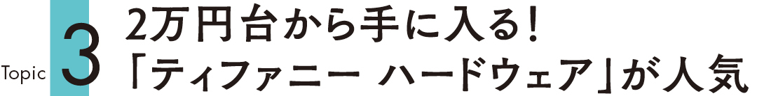 Topic3 2万円台から手に入る! 「ティファニー ハードウェア」が人気