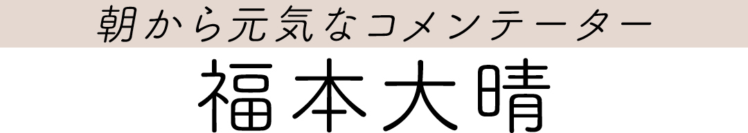 朝から元気なコメンテーター 福本大晴