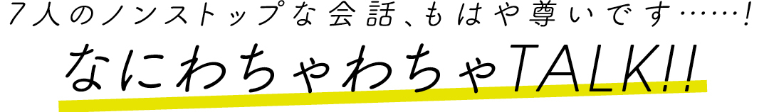 7人のノンストップな会話、もはや尊いです……!なにわちゃわちゃTALK!!