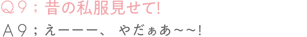 Q9:昔の私服見せて!A9:えーーー、やだぁあ〜〜!