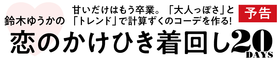 鈴木ゆうかの甘いだけはもう卒業。「大人っぽさ」と「トレンド」で計算ずくのコーデを作る! 恋のかけひき着回し20DAYS 予告