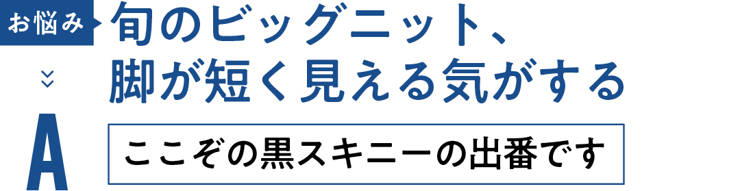 お悩み 旬のビッグニット、 脚が短く見える気がする Aここぞの黒スキニーの出番です