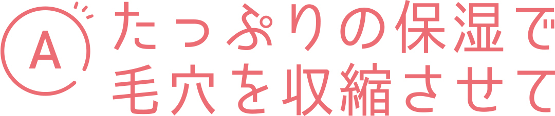 A たっぷりの保湿で毛穴を収縮させて