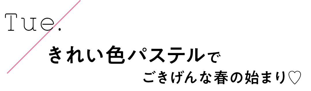 Tue. きれい色パステルでごきげんな春の始まり♡