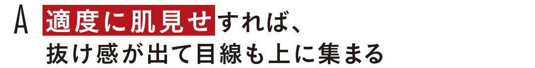 A 適度に肌見せすれば、 抜け感が出て 目線も上に集まる
